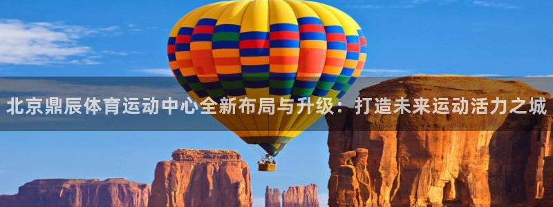 oety欧亿：北京鼎辰体育运动中心全新布局与升级：打造未来运动活力之城