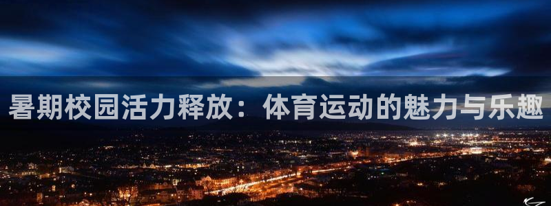 oety欧亿：暑期校园活力释放：体育运动的魅力与乐趣