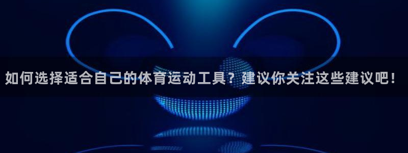 oety欧亿：如何选择适合自己的体育运动工具？建议你关注这些建议吧！