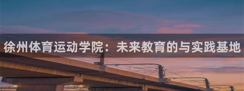 oety欧亿：徐州体育运动学院：未来教育的与实践基地